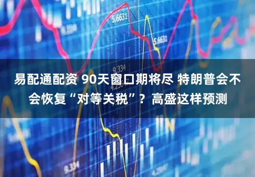易配通配资 90天窗口期将尽 特朗普会不会恢复“对等关税”？高盛这样预测