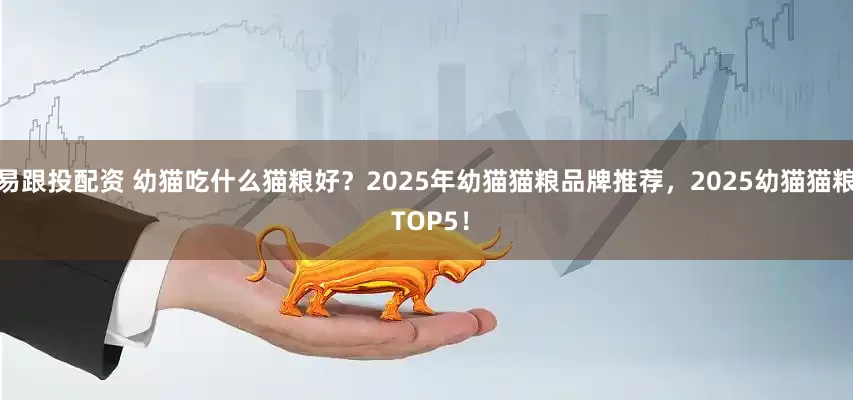 易跟投配资 幼猫吃什么猫粮好？2025年幼猫猫粮品牌推荐，2025幼猫猫粮 TOP5！