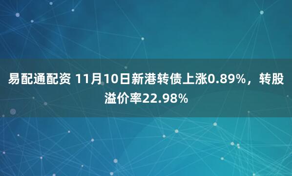 易配通配资 11月10日新港转债上涨0.89%，转股溢价率22.98%