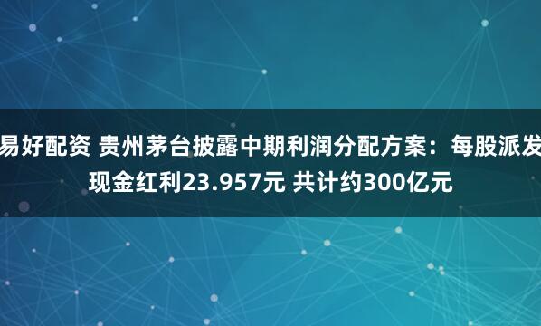 易好配资 贵州茅台披露中期利润分配方案：每股派发现金红利23.957元 共计约300亿元