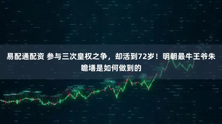 易配通配资 参与三次皇权之争，却活到72岁！明朝最牛王爷朱瞻墡是如何做到的