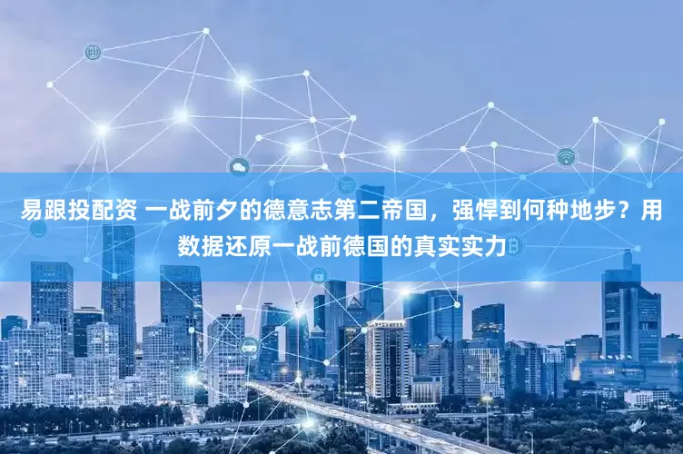 易跟投配资 一战前夕的德意志第二帝国，强悍到何种地步？用数据还原一战前德国的真实实力