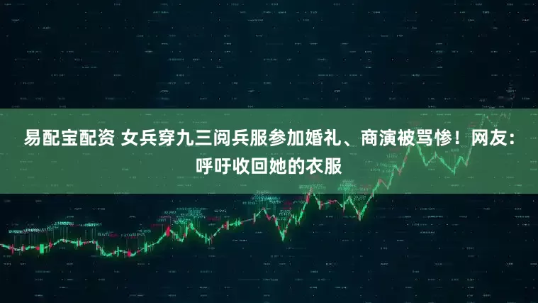 易配宝配资 女兵穿九三阅兵服参加婚礼、商演被骂惨！网友：呼吁收回她的衣服