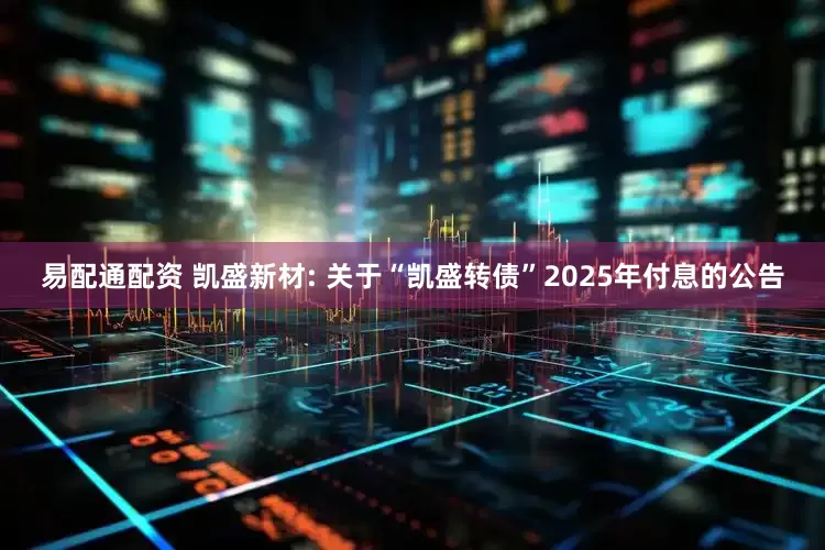 易配通配资 凯盛新材: 关于“凯盛转债”2025年付息的公告