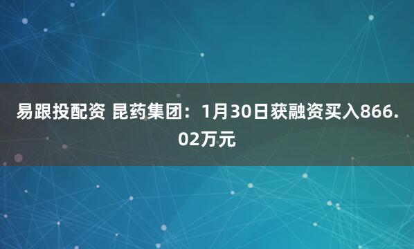 易跟投配资 昆药集团：1月30日获融资买入866.02万元
