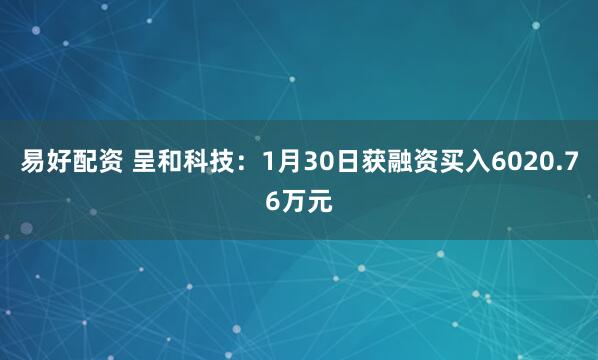 易好配资 呈和科技：1月30日获融资买入6020.76万元