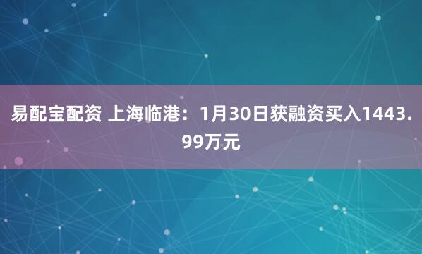 易配宝配资 上海临港：1月30日获融资买入1443.99万元