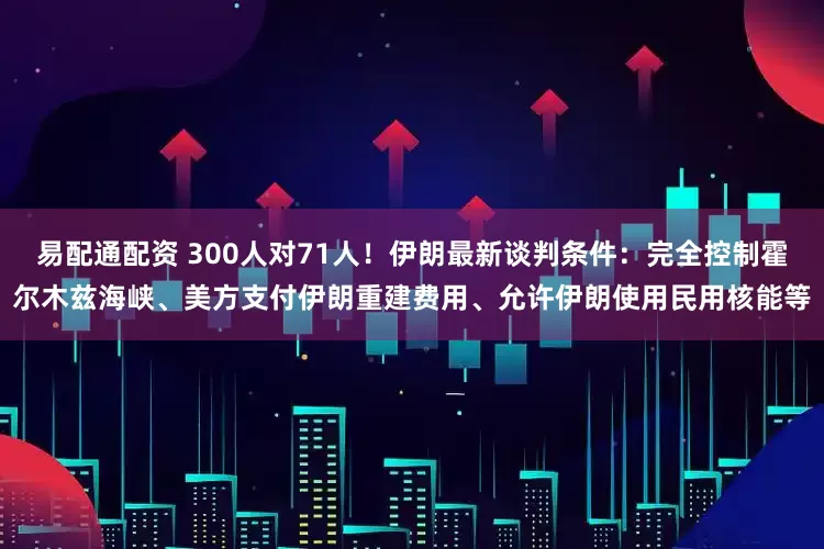 易配通配资 300人对71人！伊朗最新谈判条件：完全控制霍尔木兹海峡、美方支付伊朗重建费用、允许伊朗使用民用核能等