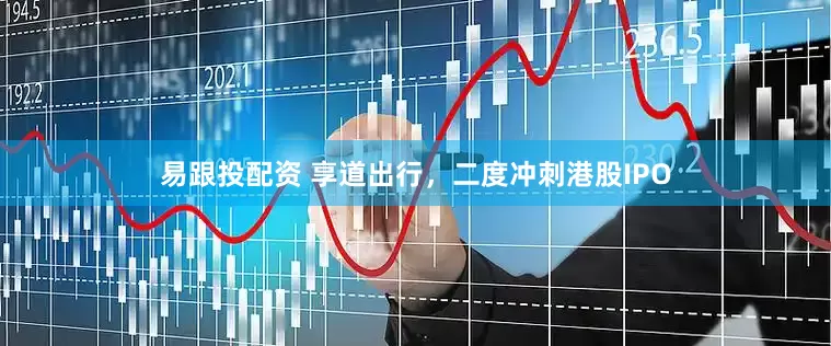 易跟投配资 享道出行，二度冲刺港股IPO