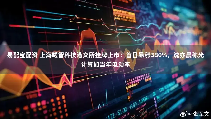 易配宝配资 上海曦智科技港交所挂牌上市：首日暴涨380%，沈亦晨称光计算如当年电动车